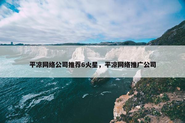 平凉网络公司推荐6火星，平凉网络推广公司