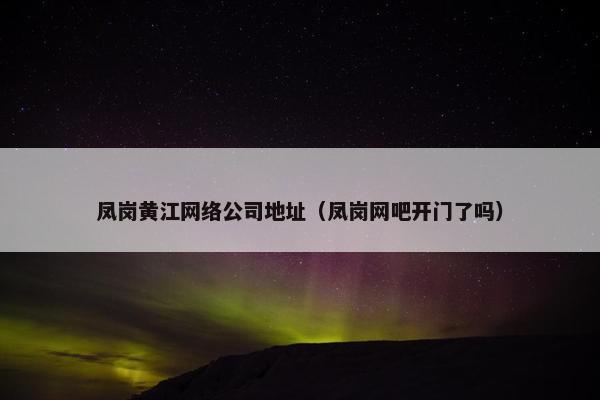 凤岗黄江网络公司地址（凤岗网吧开门了吗）