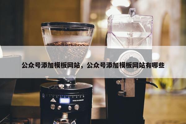 公众号添加模板网站，公众号添加模板网站有哪些