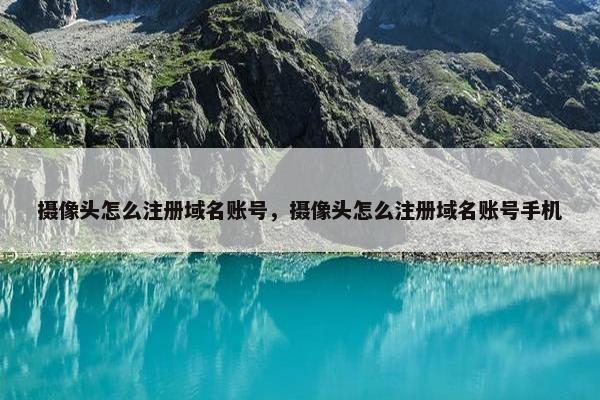 摄像头怎么注册域名账号，摄像头怎么注册域名账号手机