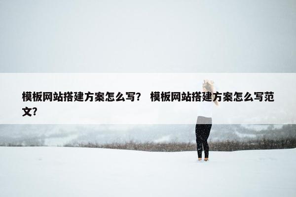 模板网站搭建方案怎么写？ 模板网站搭建方案怎么写范文？