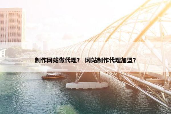 制作网站做代理？ 网站制作代理加盟？