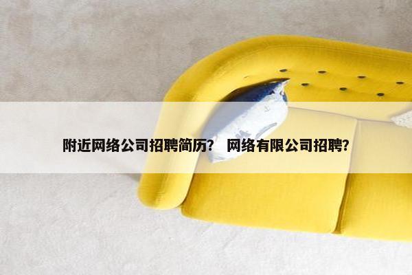 附近网络公司招聘简历？ 网络有限公司招聘？