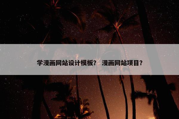 学漫画网站设计模板？ 漫画网站项目？