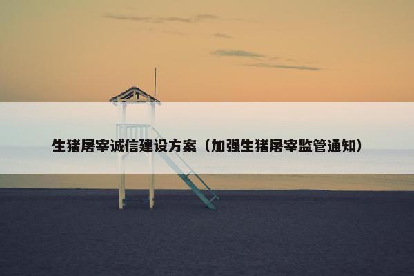 生猪屠宰诚信建设方案（加强生猪屠宰监管通知）