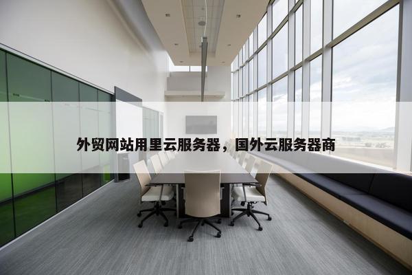外贸网站用里云服务器，国外云服务器商