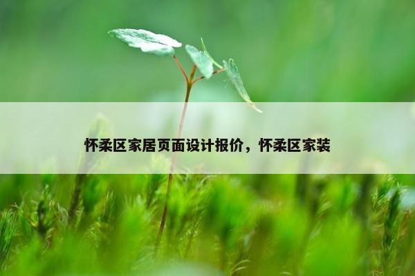 怀柔区家居页面设计报价，怀柔区家装