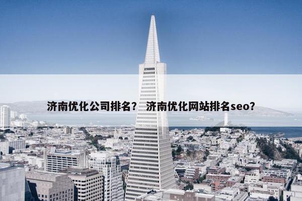 济南优化公司排名？ 济南优化网站排名seo？