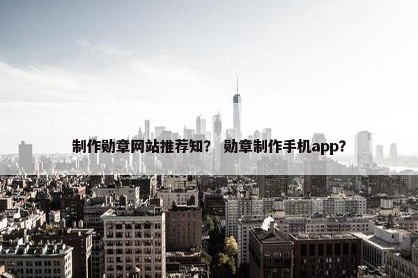 制作勋章网站推荐知？ 勋章制作手机app？