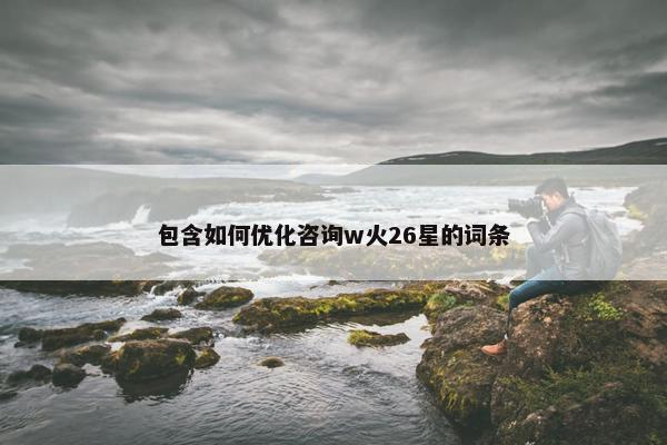 包含如何优化咨询w火26星的词条