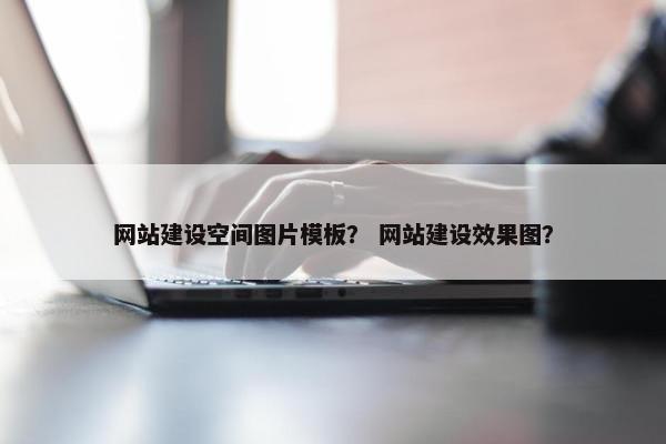 网站建设空间图片模板？ 网站建设效果图？