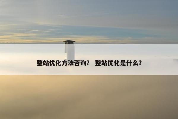 整站优化方法咨询？ 整站优化是什么？