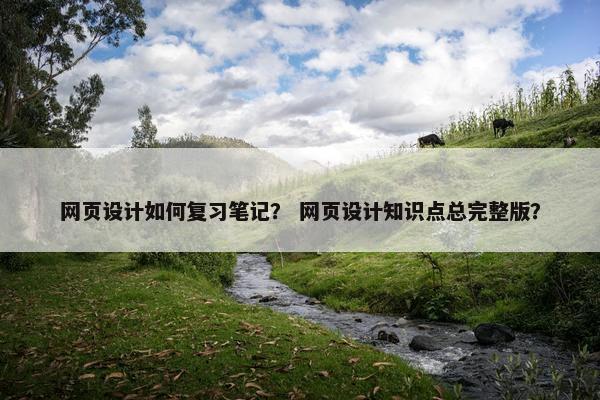 网页设计如何复习笔记？ 网页设计知识点总完整版？