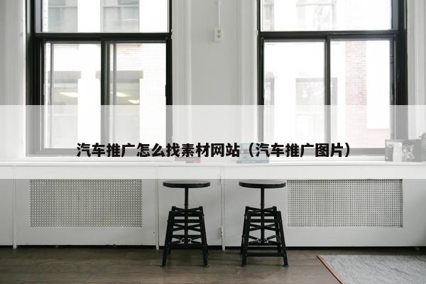汽车推广怎么找素材网站（汽车推广图片）