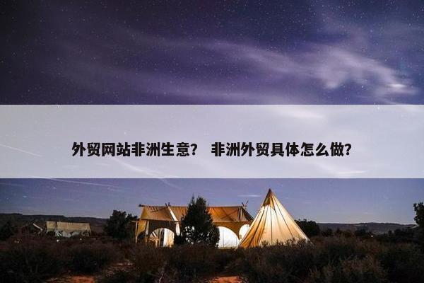 外贸网站非洲生意？ 非洲外贸具体怎么做？