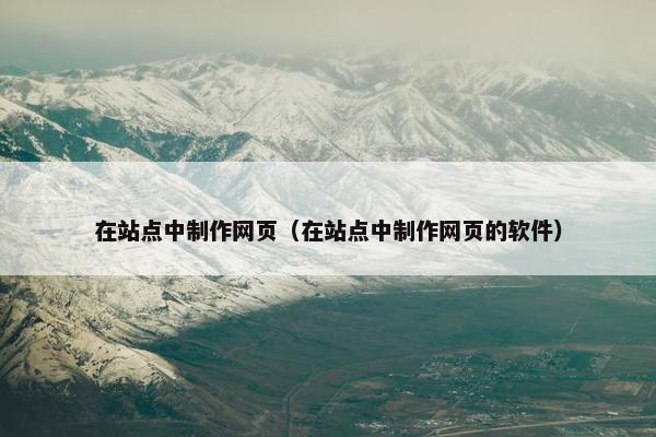 在站点中制作网页（在站点中制作网页的软件）