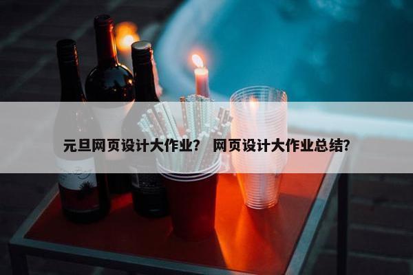 元旦网页设计大作业？ 网页设计大作业总结？