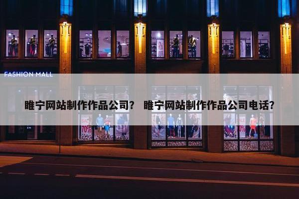 睢宁网站制作作品公司？ 睢宁网站制作作品公司电话？