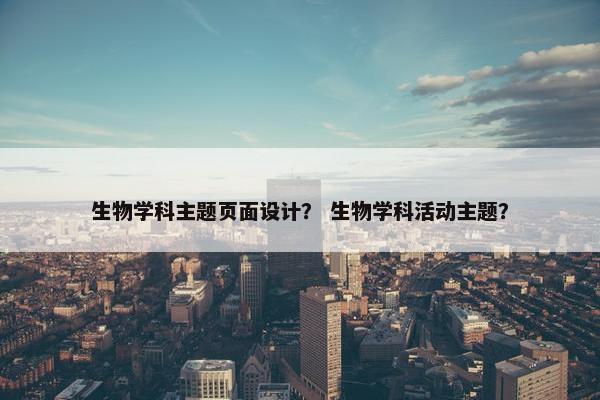 生物学科主题页面设计？ 生物学科活动主题？
