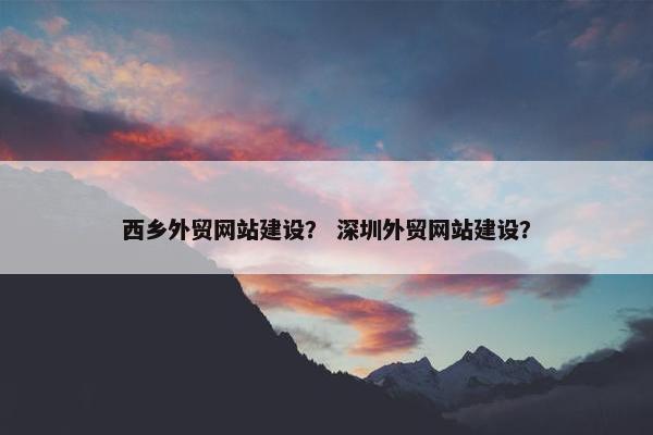 西乡外贸网站建设？ 深圳外贸网站建设？