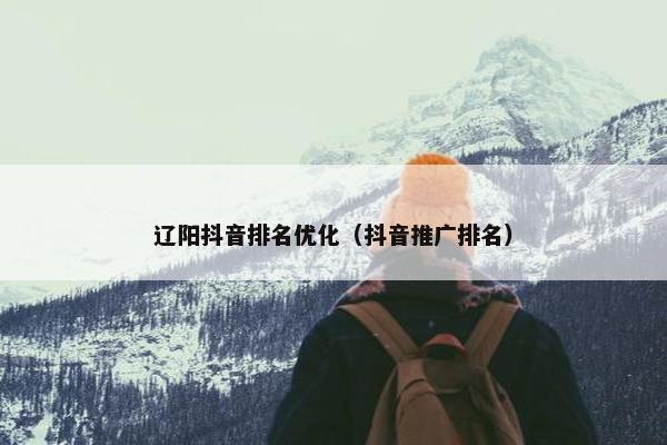 辽阳抖音排名优化（抖音推广排名）