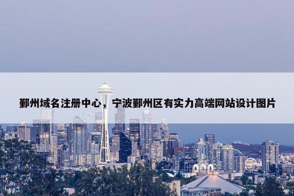 鄞州域名注册中心，宁波鄞州区有实力高端网站设计图片