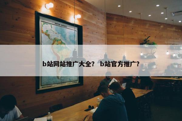 b站网站推广大全？ b站官方推广？