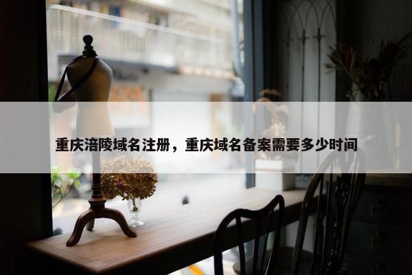 重庆涪陵域名注册，重庆域名备案需要多少时间
