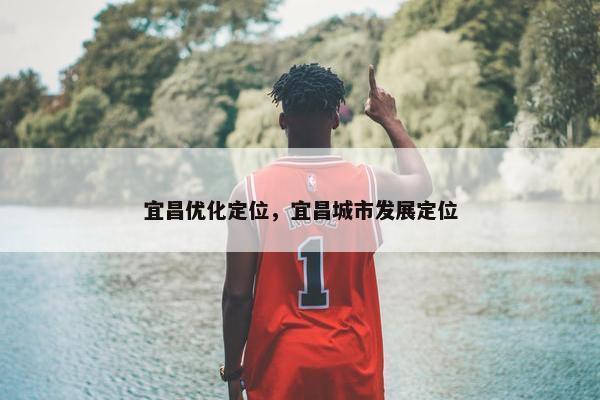宜昌优化定位，宜昌城市发展定位