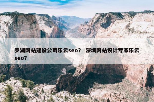 罗湖网站建设公司乐云seo？ 深圳网站设计专家乐云seo？
