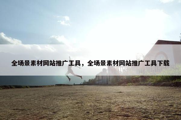 全场景素材网站推广工具，全场景素材网站推广工具下载
