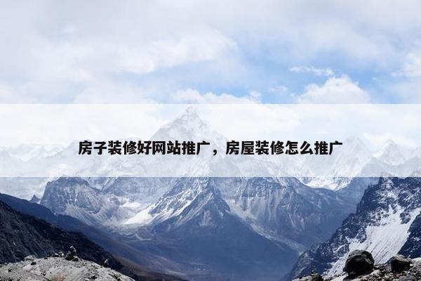 房子装修好网站推广，房屋装修怎么推广