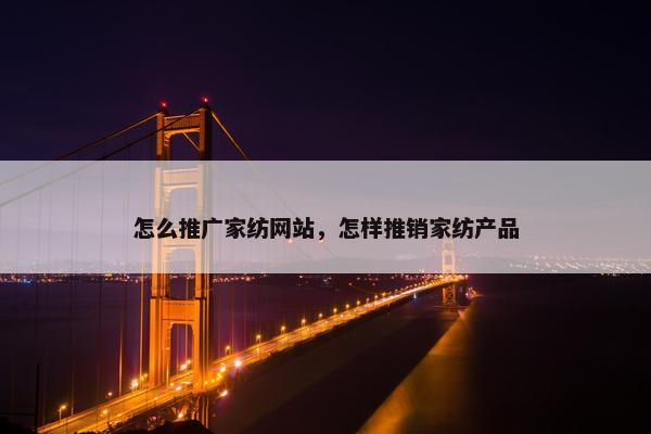 怎么推广家纺网站，怎样推销家纺产品
