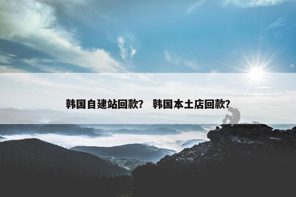 韩国自建站回款？ 韩国本土店回款？