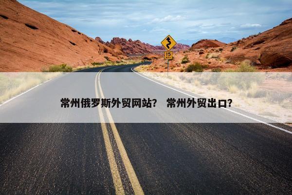 常州俄罗斯外贸网站？ 常州外贸出口？