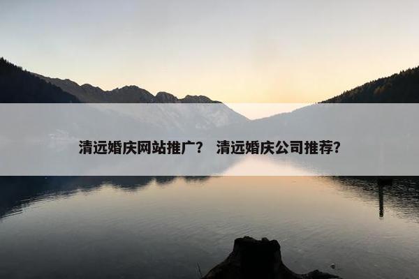 清远婚庆网站推广？ 清远婚庆公司推荐？