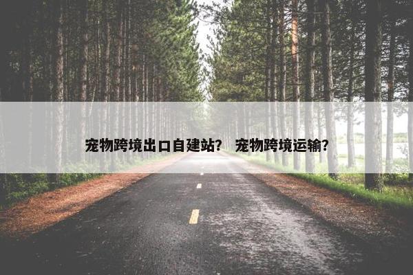 宠物跨境出口自建站？ 宠物跨境运输？