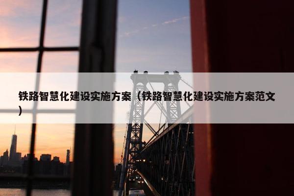 铁路智慧化建设实施方案（铁路智慧化建设实施方案范文）