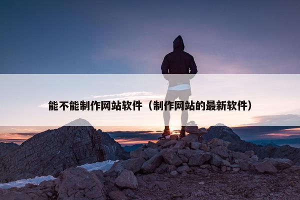 能不能制作网站软件（制作网站的最新软件）