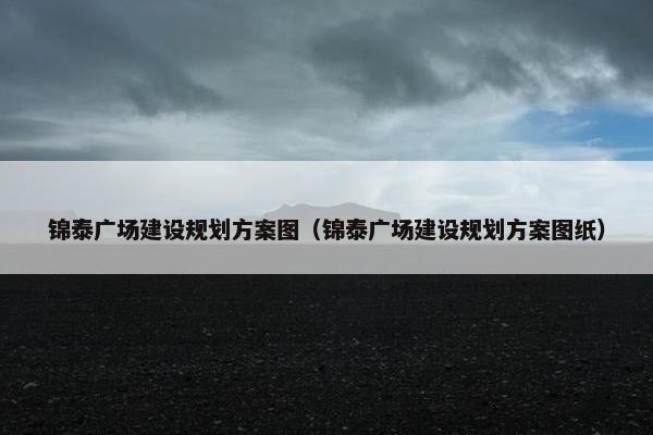 锦泰广场建设规划方案图（锦泰广场建设规划方案图纸）