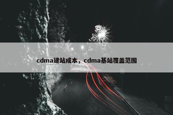 cdma建站成本，cdma基站覆盖范围