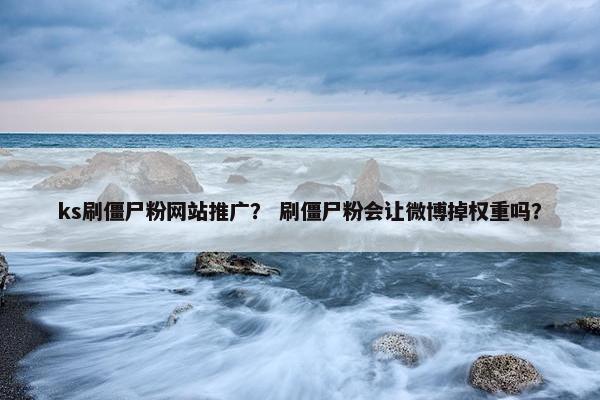 ks刷僵尸粉网站推广？ 刷僵尸粉会让微博掉权重吗？