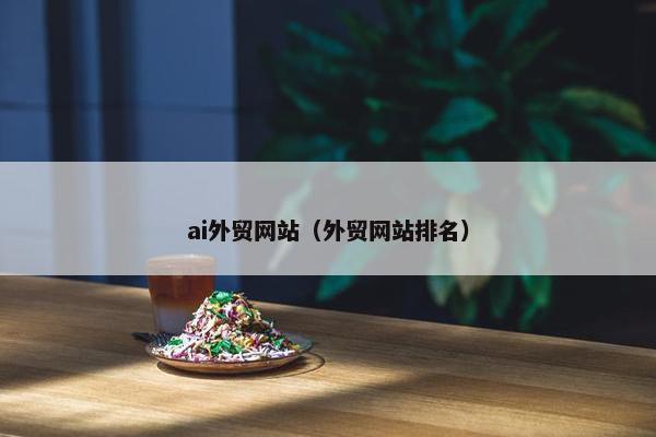 ai外贸网站（外贸网站排名）