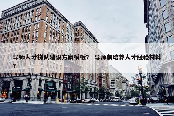 导师人才梯队建设方案模板？ 导师制培养人才经验材料？