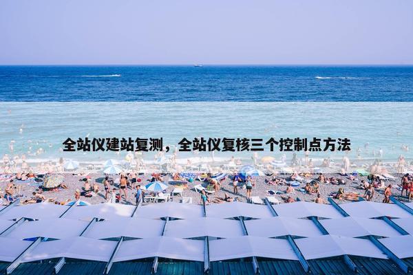 全站仪建站复测，全站仪复核三个控制点方法