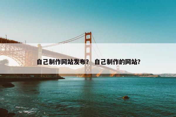 自己制作网站发布？ 自己制作的网站？