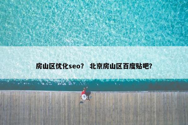 房山区优化seo？ 北京房山区百度贴吧？