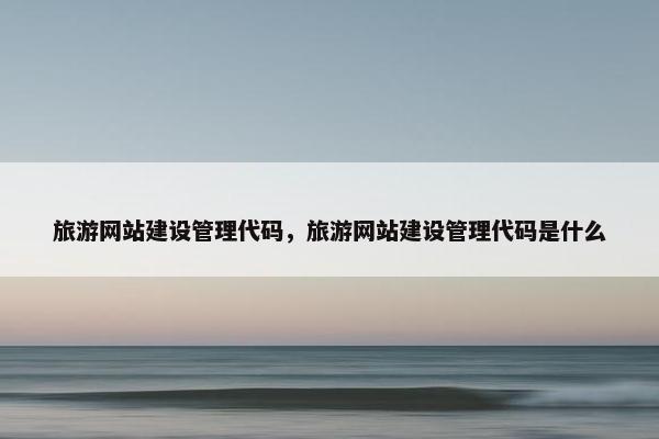 旅游网站建设管理代码，旅游网站建设管理代码是什么