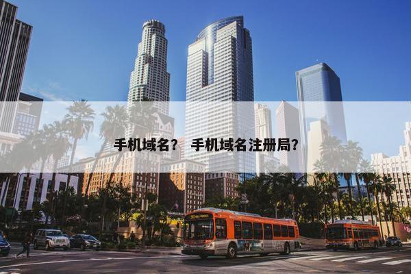 手机域名？ 手机域名注册局？