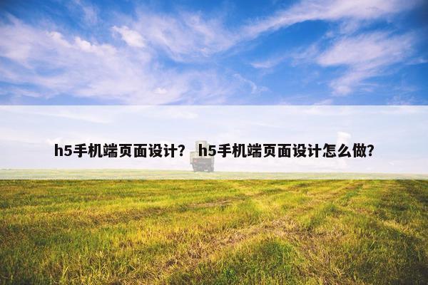h5手机端页面设计？ h5手机端页面设计怎么做？